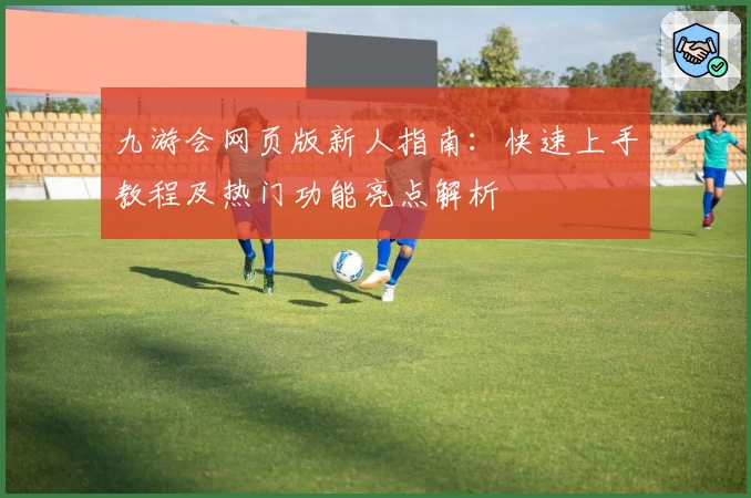 九游会网页版新人指南:快速上手教程及热门功能亮点解析