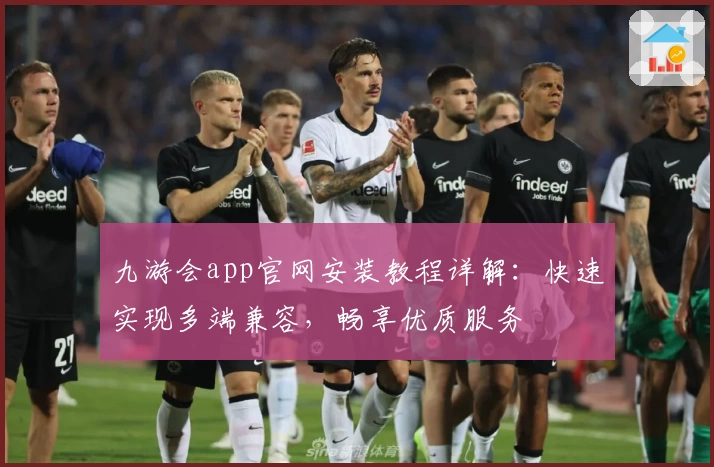 九游会app官网安装教程详解：快速实现多端兼容，畅享优质服务