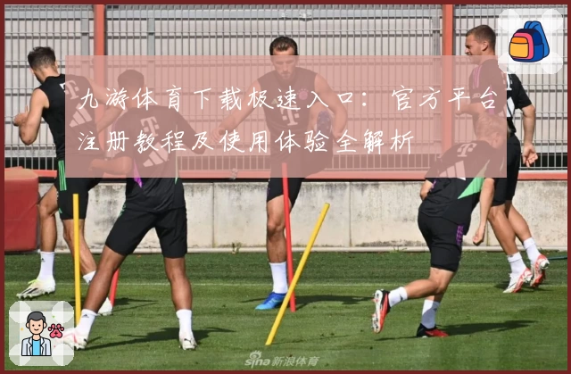 九游体育下载极速入口：官方平台注册教程及使用体验全解析