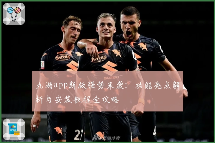 九游app新版强势来袭：功能亮点解析与安装教程全攻略