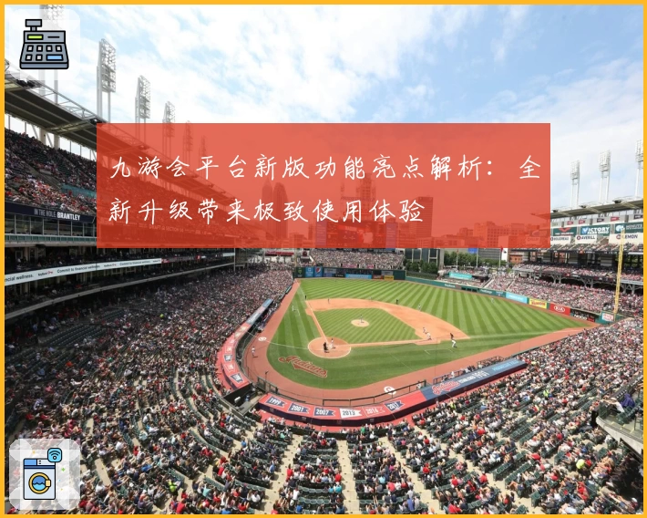 九游会平台新版功能亮点解析:全新升级带来极致使用体验