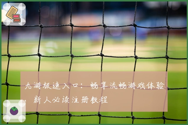 九游极速入口:畅享流畅游戏体验,新人必读注册教程