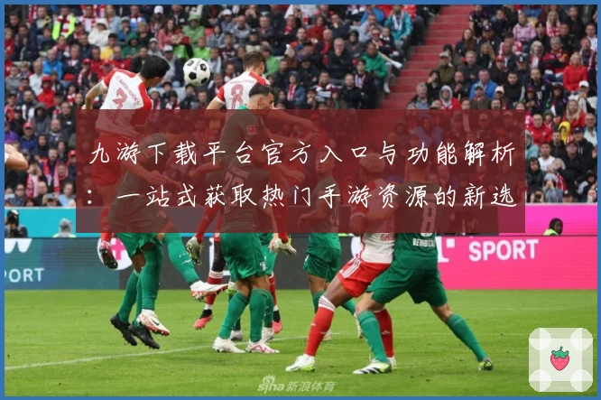 九游下载平台官方入口与功能解析：一站式获取热门手游资源的新选择