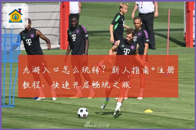 九游入口怎么玩转？新人指南+注册教程，快速开启畅玩之旅