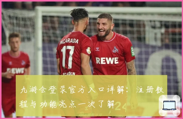 九游会登录官方入口详解：注册教程与功能亮点一次了解