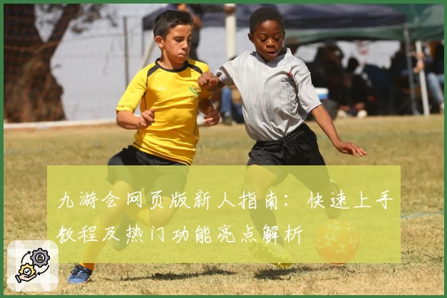 九游会网页版新人指南:快速上手教程及热门功能亮点解析
