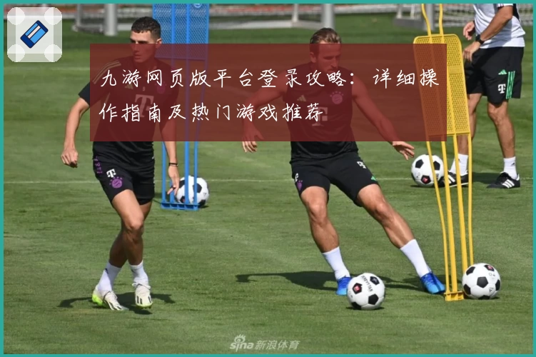 九游网页版平台登录攻略:详细操作指南及热门游戏推荐