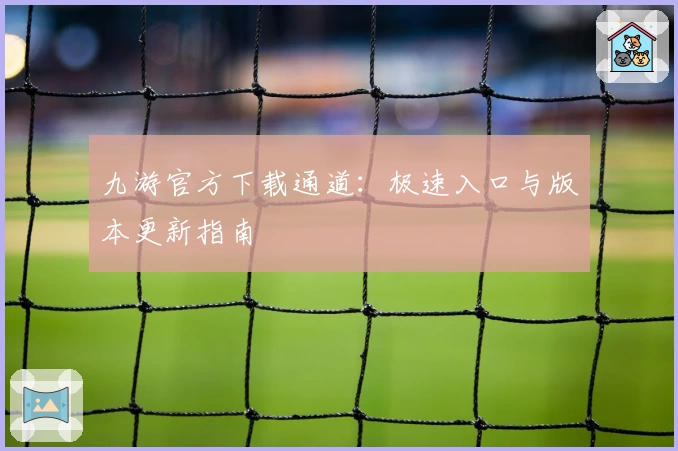 九游官方下载通道：极速入口与版本更新指南