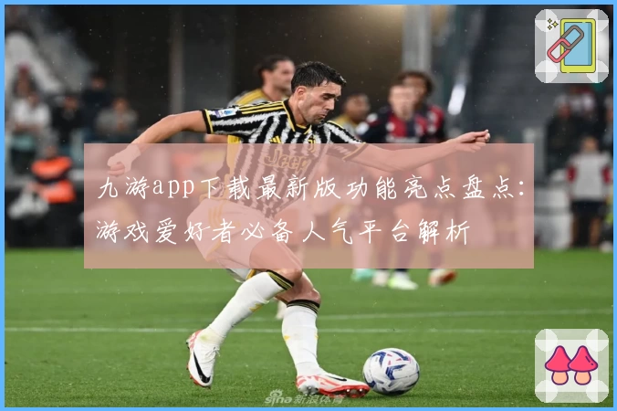 九游app下载最新版功能亮点盘点：游戏爱好者必备人气平台解析