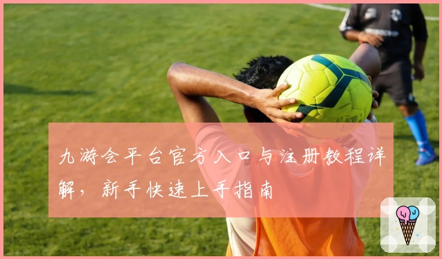 九游会平台官方入口与注册教程详解，新手快速上手指南