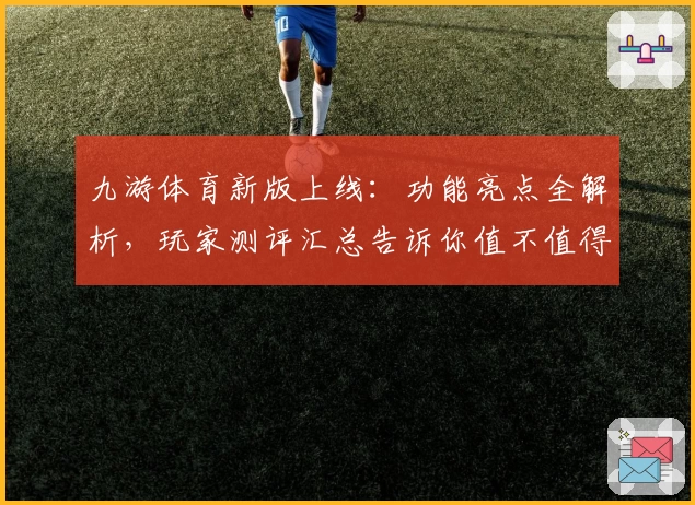九游体育新版上线：功能亮点全解析，玩家测评汇总告诉你值不值得体验