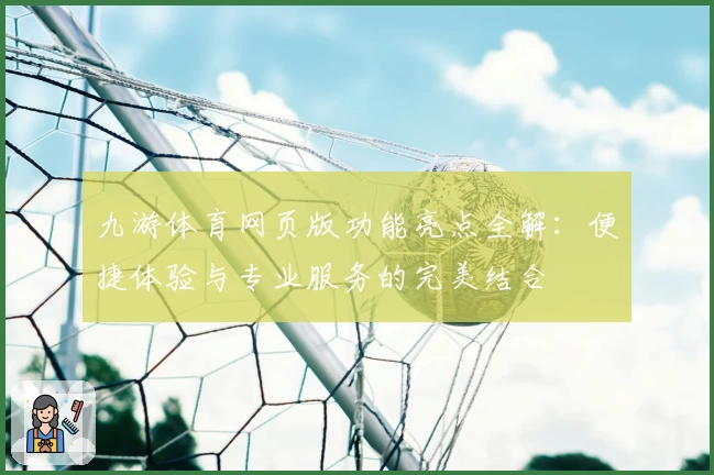 九游体育网页版功能亮点全解：便捷体验与专业服务的完美结合