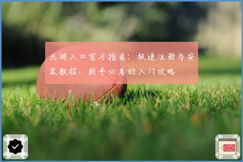 九游入口官方指南：极速注册与安装教程，新手必看的入门攻略