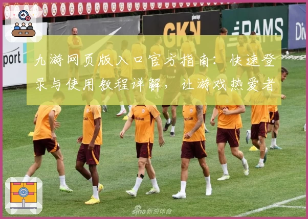 九游网页版入口官方指南：快速登录与使用教程详解，让游戏热爱者畅玩无忧