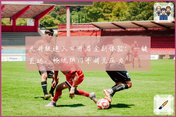 九游极速入口开启全新体验：一键直达，畅玩热门手游无压力