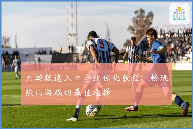 九游极速入口全新优化教程：畅玩热门游戏的最佳选择