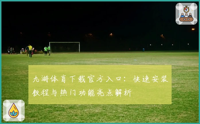 九游体育下载官方入口：快速安装教程与热门功能亮点解析