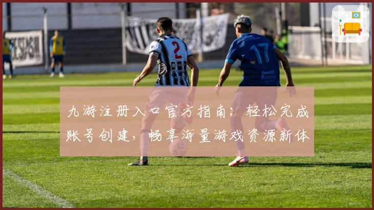 九游注册入口官方指南：轻松完成账号创建，畅享海量游戏资源新体验