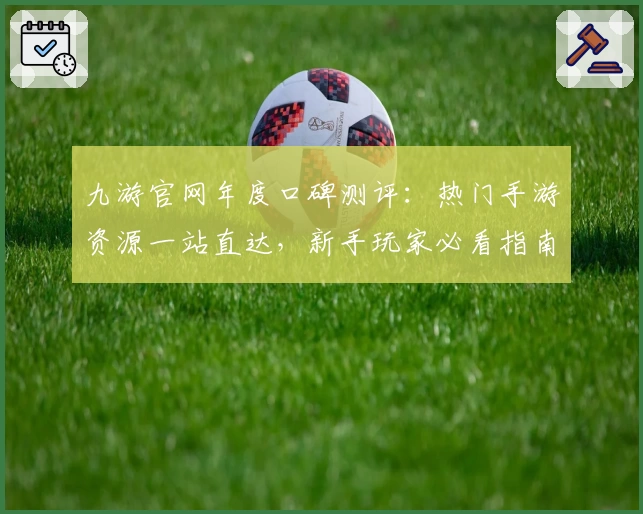 九游官网年度口碑测评：热门手游资源一站直达，新手玩家必看指南