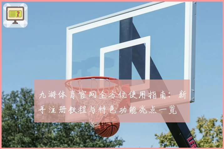 九游体育官网全方位使用指南：新手注册教程与特色功能亮点一览