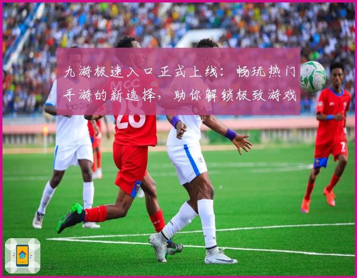 九游极速入口正式上线：畅玩热门手游的新选择，助你解锁极致游戏体验