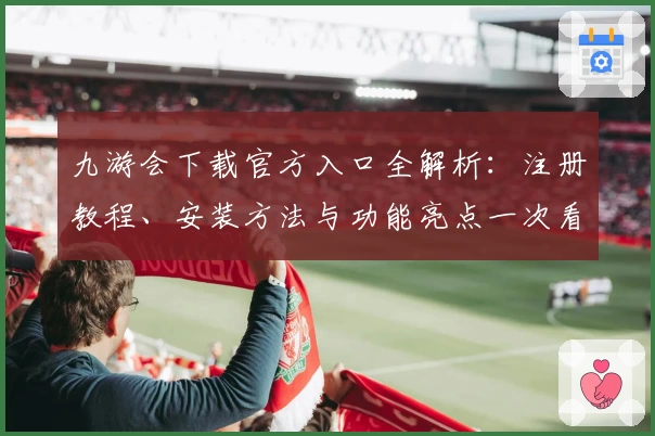 九游会下载官方入口全解析：注册教程、安装方法与功能亮点一次看懂