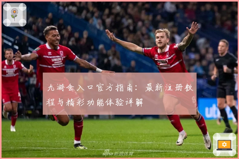 九游会入口官方指南：最新注册教程与精彩功能体验详解