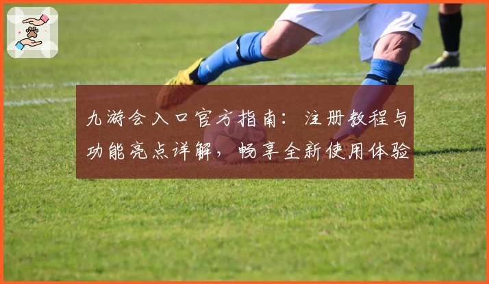 九游会入口官方指南：注册教程与功能亮点详解，畅享全新使用体验