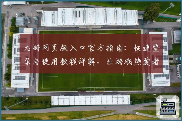九游网页版入口官方指南：快速登录与使用教程详解，让游戏热爱者畅玩无忧