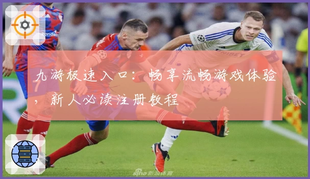 九游极速入口:畅享流畅游戏体验,新人必读注册教程