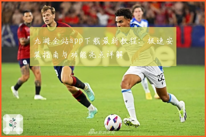 九游全站app下载最新教程：极速安装指南与功能亮点详解