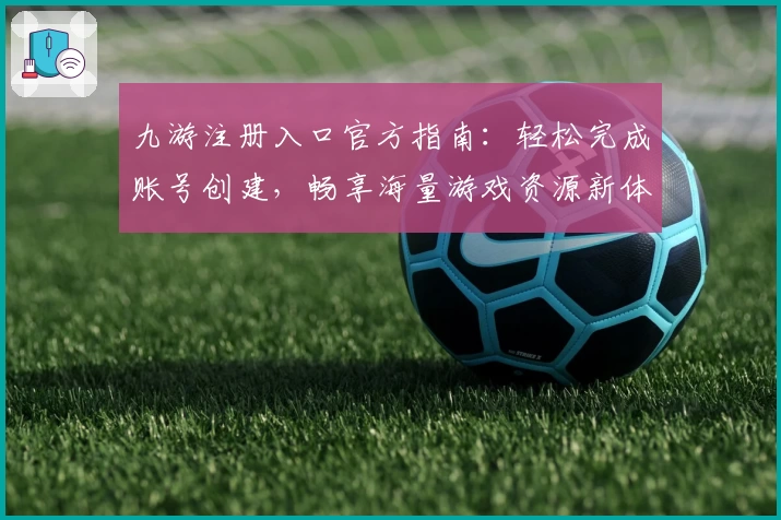 九游注册入口官方指南：轻松完成账号创建，畅享海量游戏资源新体验