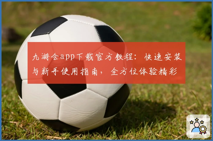 九游会app下载官方教程：快速安装与新手使用指南，全方位体验精彩游戏世界