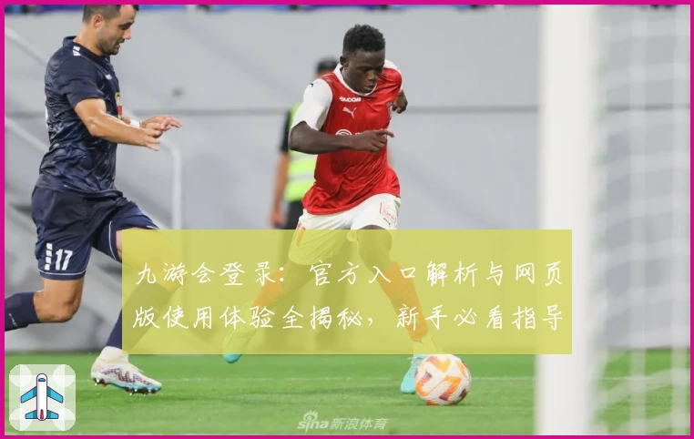 九游会登录：官方入口解析与网页版使用体验全揭秘，新手必看指导教程