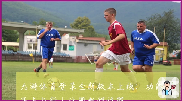 九游体育登录全新版本上线：功能亮点与新人注册教程详解