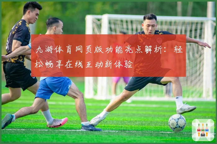 九游体育网页版功能亮点解析：轻松畅享在线互动新体验