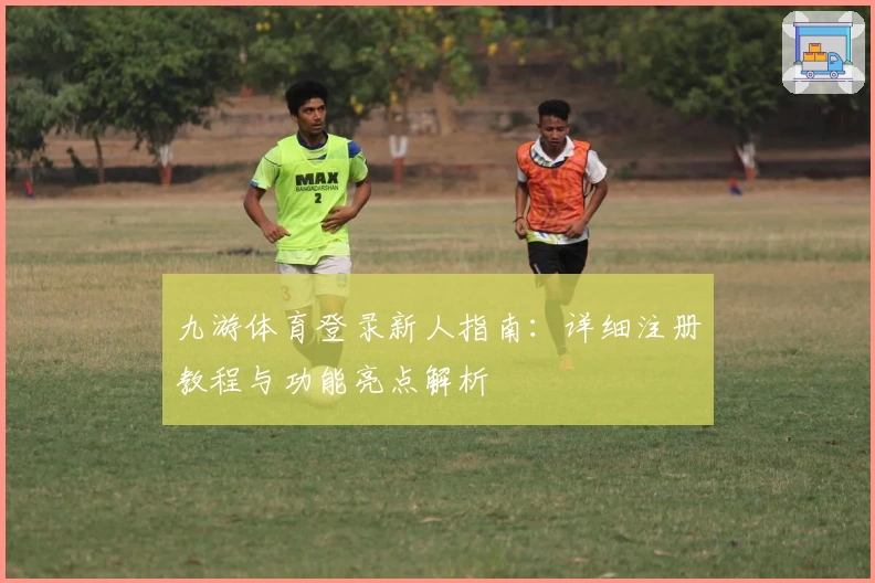 九游体育登录新人指南：详细注册教程与功能亮点解析