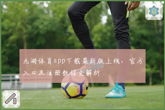 九游体育app下载最新版上线，官方入口及注册教程全解析