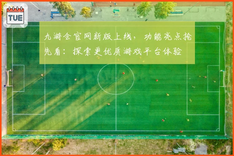 九游会官网新版上线，功能亮点抢先看：探索更优质游戏平台体验