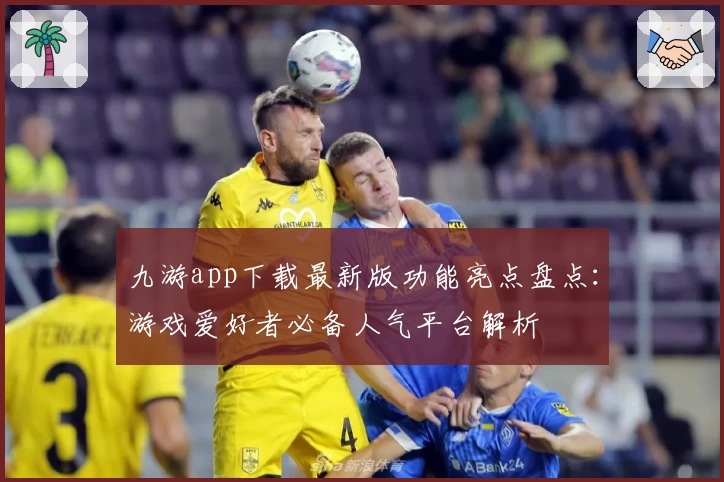 九游app下载最新版功能亮点盘点：游戏爱好者必备人气平台解析