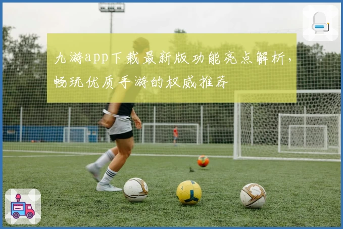 九游app下载最新版功能亮点解析，畅玩优质手游的权威推荐