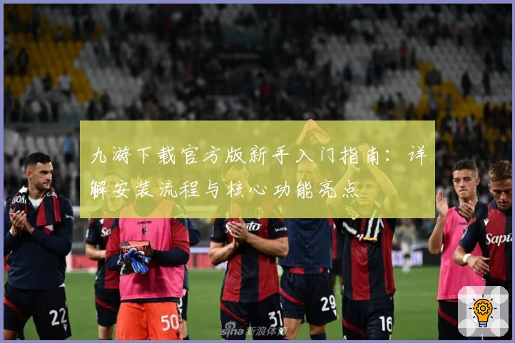 九游下载官方版新手入门指南：详解安装流程与核心功能亮点